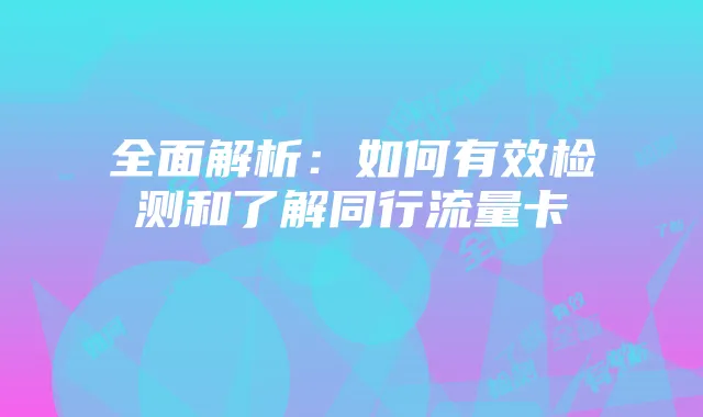 全面解析:如何有效检测和了解同行流量卡