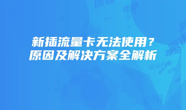 新插流量卡无法使用?原因及解决方案全解析