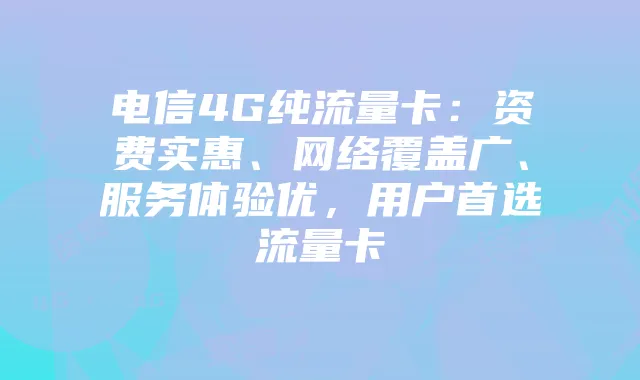电信4G纯流量卡：资费实惠、网络覆盖广、服务体验优，用户首选流量卡