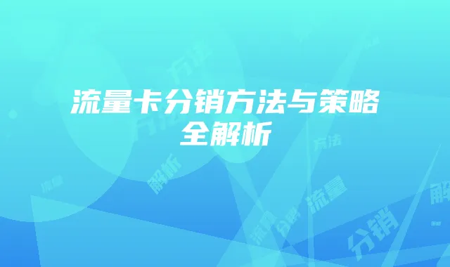 流量卡分销方法与策略全解析