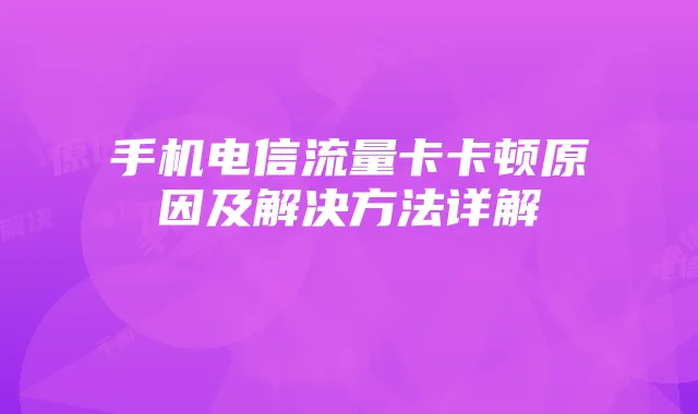 手机电信流量卡卡顿原因及解决方法详解