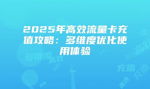 2025年高效流量卡充值攻略：多维度优化使用体验