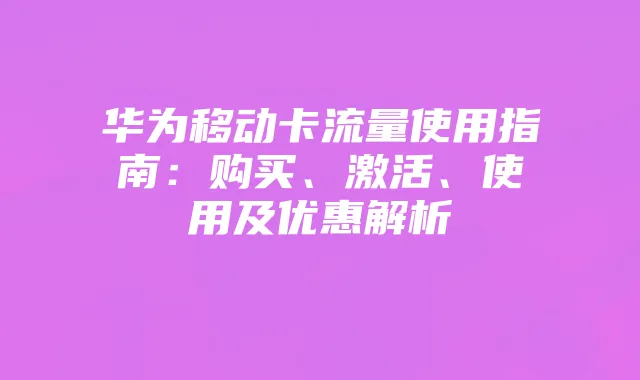 华为移动卡流量使用指南：购买、激活、使用及优惠解析