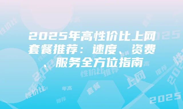 2025年高性价比上网套餐推荐：速度、资费、服务全方位指南