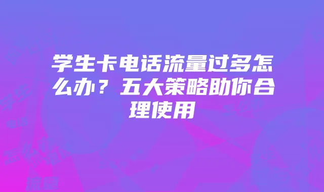 学生卡电话流量过多怎么办?五大策略助你合理使用