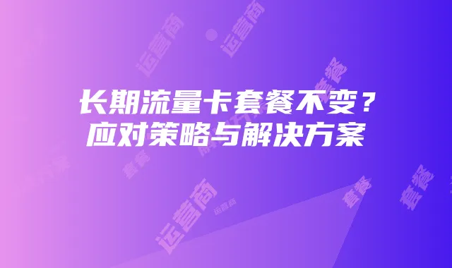 长期流量卡套餐不变？应对策略与解决方案