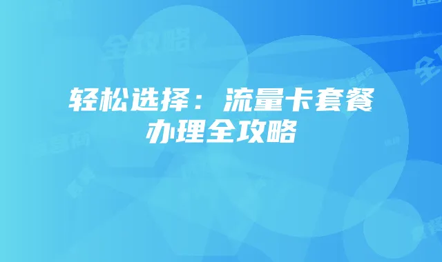 轻松选择：流量卡套餐办理全攻略