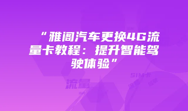 “雅阁汽车更换4G流量卡教程:提升智能驾驶体验”