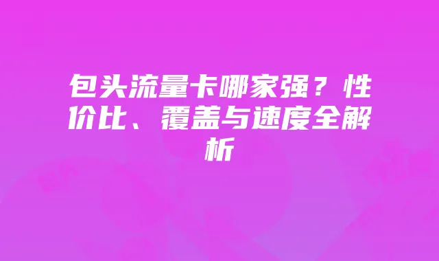 包头流量卡哪家强？性价比、覆盖与速度全解析