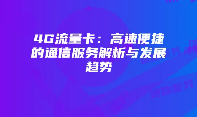 4G流量卡:高速便捷的通信服务解析与发展趋势
