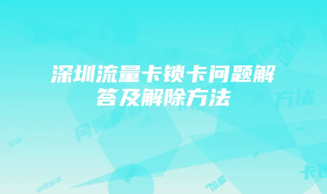 深圳流量卡锁卡问题解答及解除方法