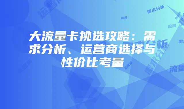 大流量卡挑选攻略：需求分析、运营商选择与性价比考量