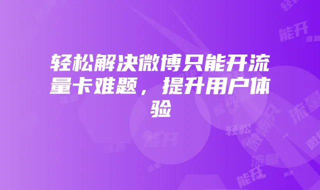 轻松解决微博只能开流量卡难题,提升用户体验