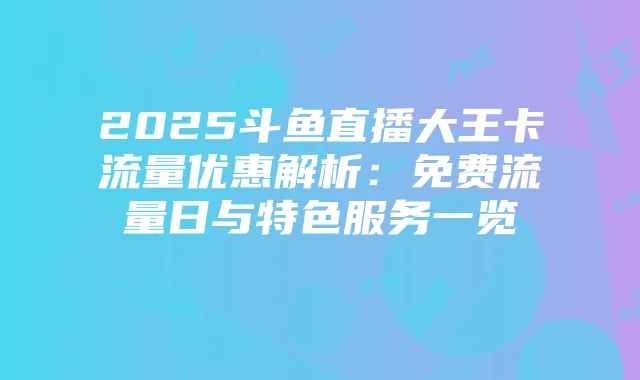 2025斗鱼直播大王卡流量优惠解析:免费流量日与特色服务一览