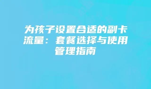 为孩子设置合适的副卡流量：套餐选择与使用管理指南