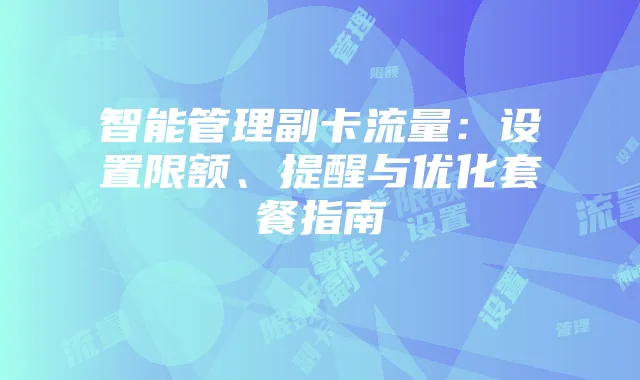 智能管理副卡流量：设置限额、提醒与优化套餐指南