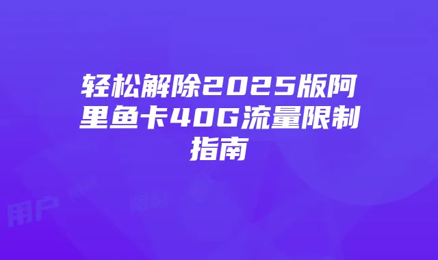 轻松解除2025版阿里鱼卡40G流量限制指南