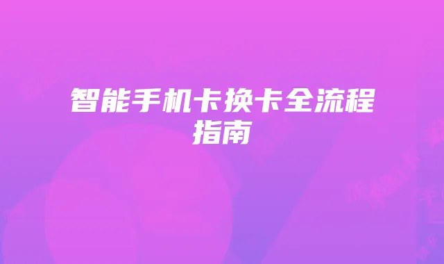 智能手机卡换卡全流程指南