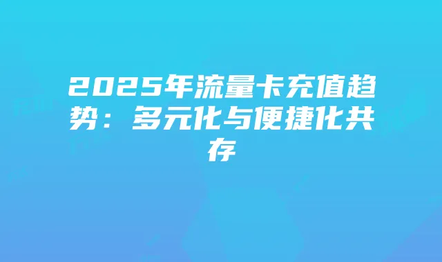 2025年流量卡充值趋势：多元化与便捷化共存