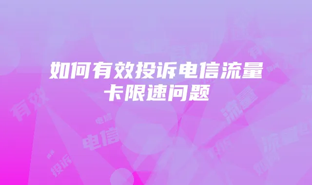 如何有效投诉电信流量卡限速问题