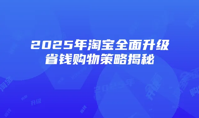 2025年淘宝全面升级省钱购物策略揭秘