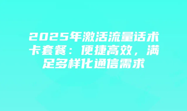 2025年激活流量话术卡套餐：便捷高效，满足多样化通信需求