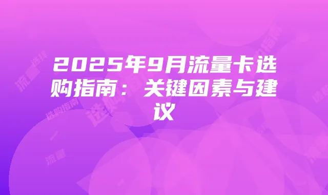 2025年9月流量卡选购指南:关键因素与建议