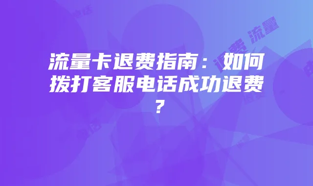 流量卡退费指南：如何拨打客服电话成功退费？