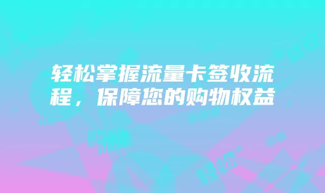 轻松掌握流量卡签收流程,保障您的购物权益