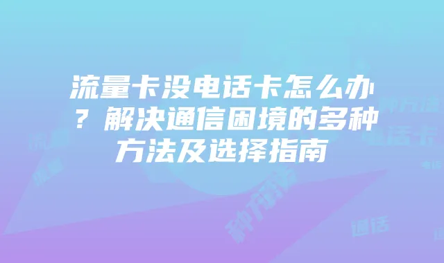 流量卡没电话卡怎么办？解决通信困境的多种方法及选择指南
