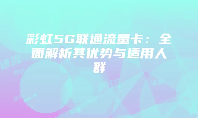 彩虹5G联通流量卡：全面解析其优势与适用人群