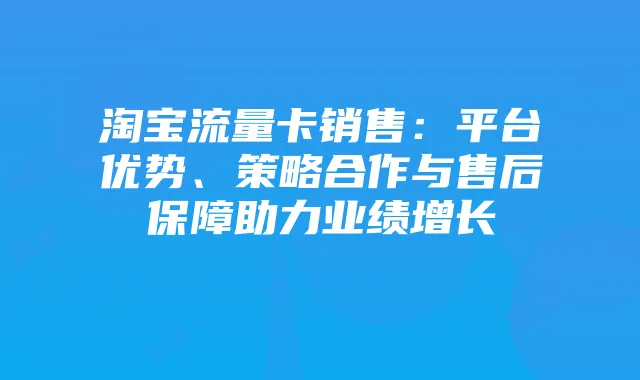 淘宝流量卡销售：平台优势、策略合作与售后保障助力业绩增长