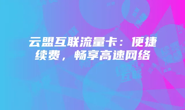 云盟互联流量卡：便捷续费，畅享高速网络