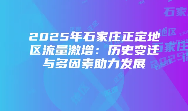 2025年石家庄正定地区流量激增:历史变迁与多因素助力发展