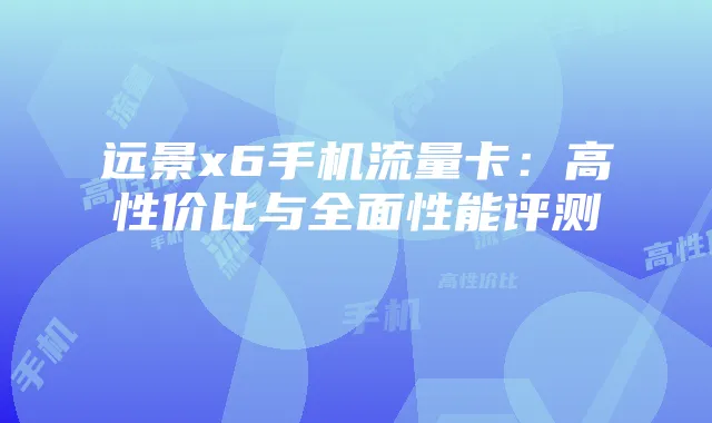 远景x6手机流量卡：高性价比与全面性能评测