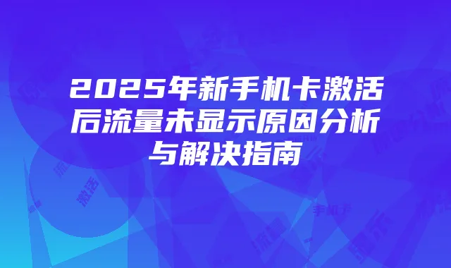 2025年新手机卡激活后流量未显示原因分析与解决指南