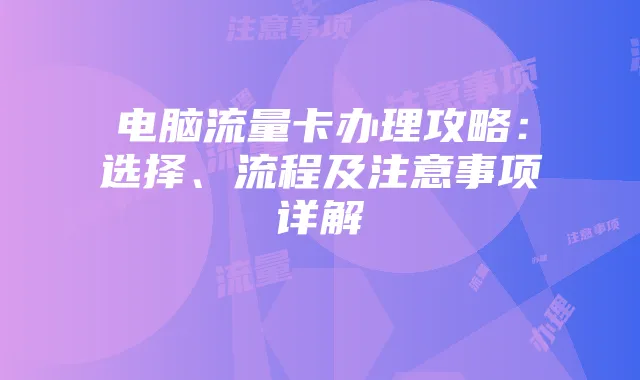 电脑流量卡办理攻略：选择、流程及注意事项详解