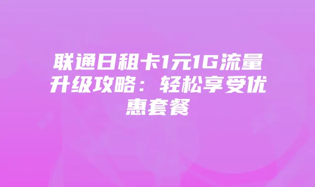 联通日租卡1元1G流量升级攻略:轻松享受优惠套餐