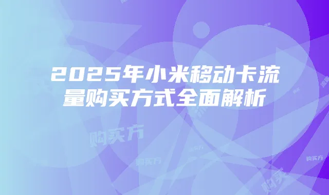 2025年小米移动卡流量购买方式全面解析