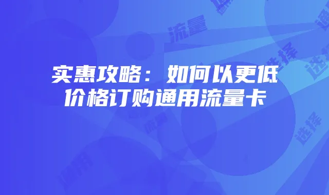 实惠攻略:如何以更低价格订购通用流量卡