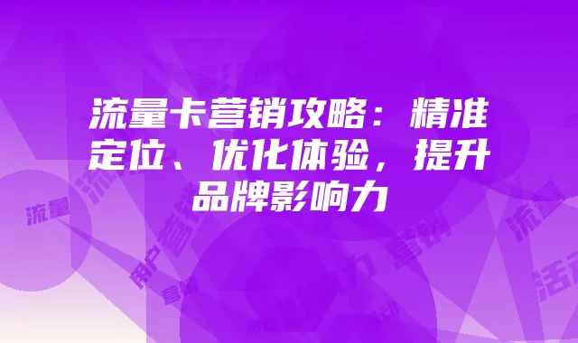 流量卡营销攻略:精准定位、优化体验,提升品牌影响力