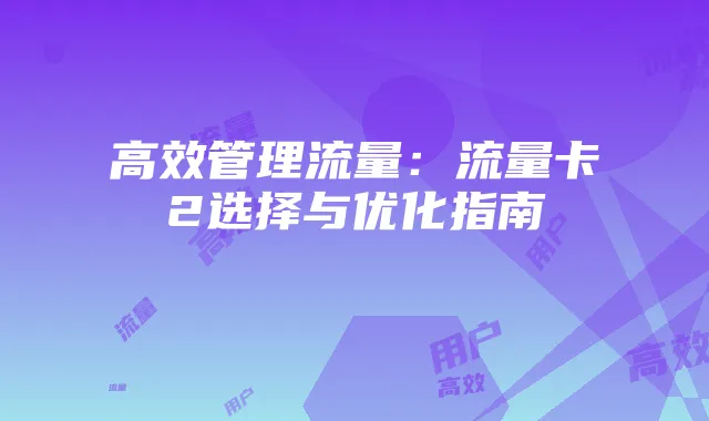 高效管理流量:流量卡2选择与优化指南
