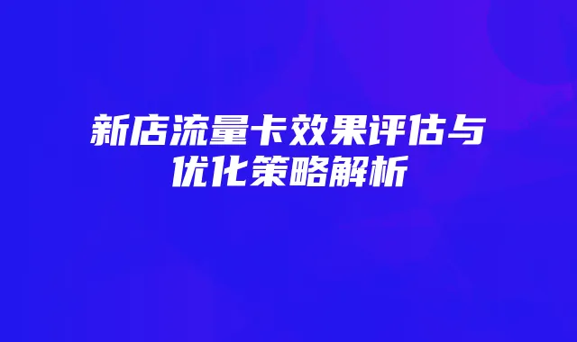 新店流量卡效果评估与优化策略解析