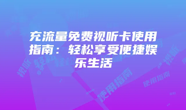 充流量免费视听卡使用指南：轻松享受便捷娱乐生活