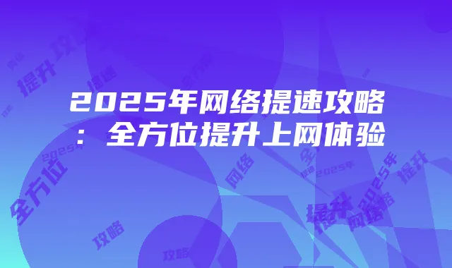 2025年网络提速攻略:全方位提升上网体验