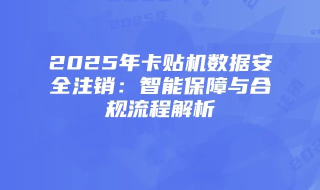 2025年卡贴机数据安全注销：智能保障与合规流程解析