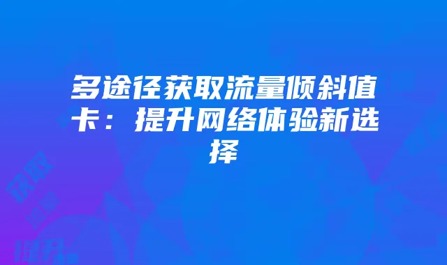 多途径获取流量倾斜值卡:提升网络体验新选择