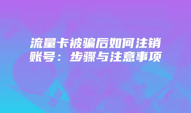 流量卡被骗后如何注销账号:步骤与注意事项