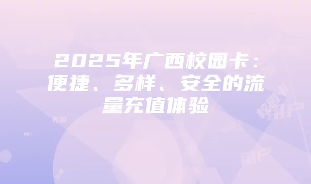 2025年广西校园卡:便捷、多样、安全的流量充值体验