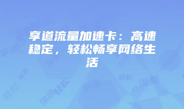 享道流量加速卡：高速稳定，轻松畅享网络生活